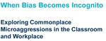 When Bias Becomes Incognito: Exploring Commonplace Microaggressions in the Classroom and Workplace by Alicia Sullivan, Margaret Sanderson, Richell Kantor, Patrick Molicard-Chartier, Yvette Brown, and Centre for Equity and Inclusion