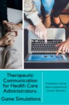 Therapeutic Communication for Health Care Administrators Game Simulations by Kimberlee Carter, Marie Rutherford, and Connie Stevens